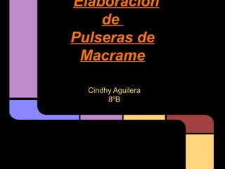 Elaboración
    de
Pulseras de
 Macrame

  Cindhy Aguilera
       8ºB
 