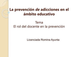 La prevención de adicciones en el
ámbito educativo
Tema
El rol del docente en la prevención
Licenciada Romina Ayunta
 