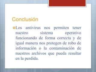 Conclusión
Los antivirus nos permiten tener
nuestro sistema operativo
funcionando de forma correcta y de
igual manera nos protegen de robo de
información o la contaminación de
nuestros archivos que pueda resultar
en la perdida.
 
