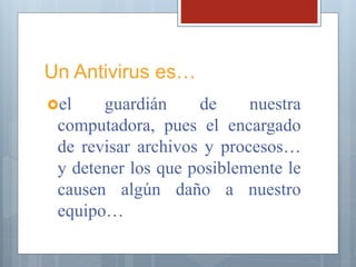 Un Antivirus es…
el guardián de nuestra
computadora, pues el encargado
de revisar archivos y procesos…
y detener los que posiblemente le
causen algún daño a nuestro
equipo…
 