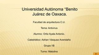 Facultad de arquitectura C.U.
Tema: Antivirus
Alumno: Ortiz Ayala Antonio.
Catedrático: Adrian Vásquez Avendaño
Grupo:1B
Turno: Matutino
Universidad Autónoma “Benito
Juárez de Oaxaca.
 