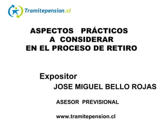 ASPECTOS PRÁCTICOS
A CONSIDERAR
EN EL PROCESO DE RETIRO
Expositor
JOSE MIGUEL BELLO ROJAS
ASESOR PREVISIONAL
www.tramitepension.cl
 