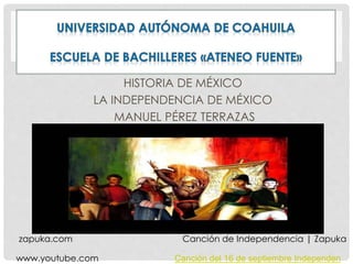 HISTORIA DE MÉXICO
LA INDEPENDENCIA DE MÉXICO
MANUEL PÉREZ TERRAZAS
Canción del 16 de septiembre Independenwww.youtube.com
Canción de Independencia | Zapukazapuka.com
 