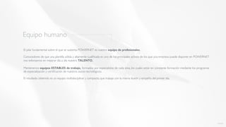 Equipo humano
El pilar fundamental sobre el que se sustenta POWERNET es nuestro equipo de profesionales.
Conocedores de que una plantilla sólida y altamente cualiﬁcada es uno de los principales activos de los que una empresa puede disponer, en POWERNET
nos esforzamos en mejorar día a día nuestro TALENTO.
Mantenemos equipos ESTABLES de trabajo, formados por especialistas de cada área, los cuales están en constante formación mediante los programas
de especialización y certiﬁcación de nuestros socios tecnológicos.
El resultado obtenido es un equipo multidisciplinar y compacto, que trabaja con la misma ilusión y empeño del primer día.
volver
 