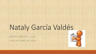Nataly García Valdés
GRUPO 200210 A _224
9 DE OCTUBRE DE 2015
 