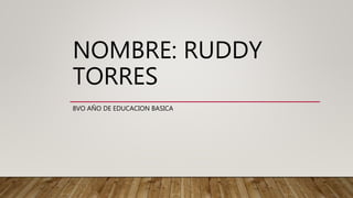 NOMBRE: RUDDY
TORRES
8VO AÑO DE EDUCACION BASICA
 