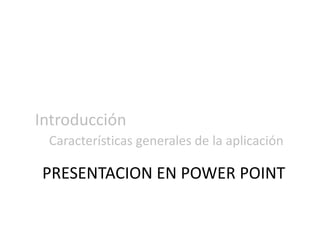 Introducción
Características generales de la aplicación
PRESENTACION EN POWER POINT
 