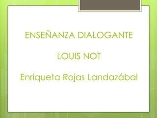 ENSEÑANZA DIALOGANTE

        LOUIS NOT

Enriqueta Rojas Landazábal
 