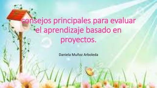 consejos principales para evaluar 
el aprendizaje basado en 
proyectos. 
Daniela Muñoz Arboleda 
 