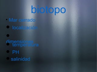 biotopo

Mar cerrado

dimensiones
 localización
 temperatura
 PH
salinidad
 