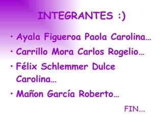 INTEGRANTES :) Ayala Figueroa Paola Carolina… Carrillo Mora Carlos Rogelio… Félix Schlemmer Dulce Carolina… Mañon García Roberto… FIN…. 