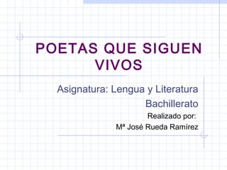 POETAS QUE SIGUEN VIVOS Asignatura: Lengua y Literatura Bachillerato Realizado por:  Mª José Rueda Ramírez 