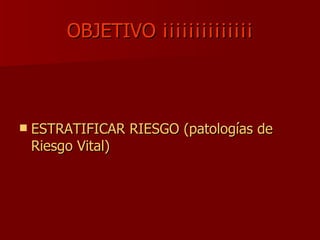 OBJETIVO ¡¡¡¡¡¡¡¡¡¡¡¡¡¡ ESTRATIFICAR RIESGO (patologías de   Riesgo Vital) 