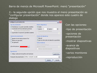 Barra de menús de Microsoft PowerPoint: menú “presentación” 2.- la segunda opción que nos muestra el menú presentación es “configurar presentación” donde nos aparece este cuadro de dialogo  Con las opciones: -tipo de presentación  -opciones de presentación -mostrar diapositivas -avance de diapositivas -varios monitores -reproducción 