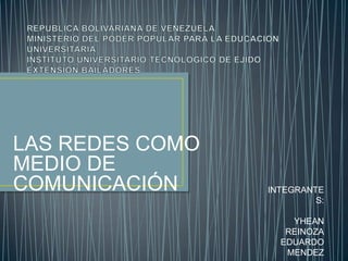 REPUBLICA BOLIVARIANA DE VENEZUELAMINISTERIO DEL PODER POPULAR PARA LA EDUCACION UNIVERSITARIAINSTITUTO UNIVERSITARIO TECNOLOGICO DE EJIDO EXTENSION BAILADORES LAS REDES COMO MEDIO DE COMUNICACIÓN INTEGRANTES: YHEAN REINOZA EDUARDO MENDEZ 