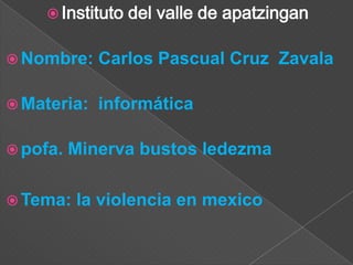  Instituto   del valle de apatzingan

 Nombre:    Carlos Pascual Cruz Zavala

 Materia:   informática

 pofa.   Minerva bustos ledezma

 Tema:   la violencia en mexico
 