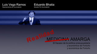 Luis Vega Ramos                   Eduardo Bhatia
Representante por Acumulación     Senador Por Acumulación




                                          lid ad
                                R ea                MEDICINA AMARGA
                                                            El fracaso de la política presupuestaria
                                                                           y económica de Fortuño
                                                                           y económica de Fortuño
 