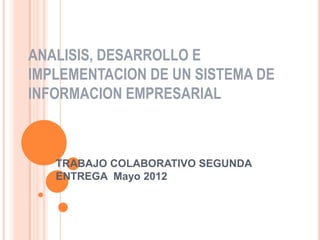 ANALISIS, DESARROLLO E
IMPLEMENTACION DE UN SISTEMA DE
INFORMACION EMPRESARIAL



   TRABAJO COLABORATIVO SEGUNDA
   ENTREGA Mayo 2012
 
