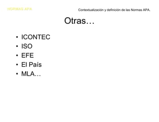 NORMAS APA         Contextualización y definición de las Normas APA.


                 Otras…
   •   ICONTEC
   •   ISO
   •   EFE
   •   El País
   •   MLA…
 