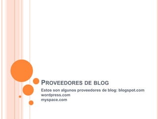 PROVEEDORES DE BLOG
Estos son algunos proveedores de blog: blogspot.com
wordpress.com
myspace.com
 