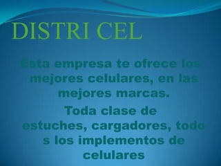 DISTRI CEL
Esta empresa te ofrece los
 mejores celulares, en las
      mejores marcas.
       Toda clase de
estuches, cargadores, todo
   s los implementos de
          celulares
 
