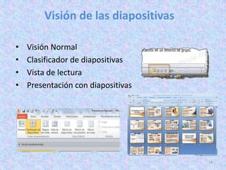 Visión de las diapositivas

•   Visión Normal
•   Clasificador de diapositivas
•   Vista de lectura
•   Presentación con diapositivas




                                     16
 