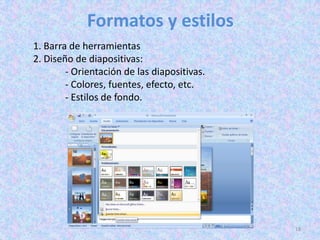 Formatos y estilos
1. Barra de herramientas
2. Diseño de diapositivas:
        - Orientación de las diapositivas.
        - Colores, fuentes, efecto, etc.
        - Estilos de fondo.




                                             18
 