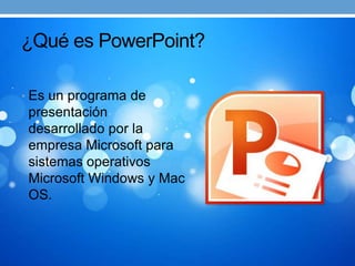 ¿Qué es PowerPoint?

• Es un programa de
 presentación
 desarrollado por la
 empresa Microsoft para
 sistemas operativos
 Microsoft Windows y Mac
 OS.
 