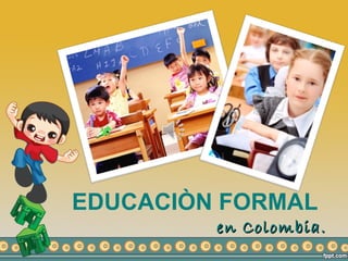EDUCACIÒN FORMAL
         en Colombia.
 