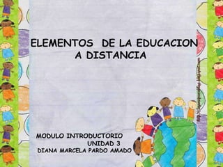 ELEMENTOS DE LA EDUCACION
A DISTANCIA
MODULO INTRODUCTORIO
UNIDAD 3
DIANA MARCELA PARDO AMADO
 