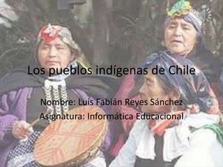 Los pueblos indígenas de Chile
Nombre: Luis Fabián Reyes Sánchez
Asignatura: Informática Educacional
 