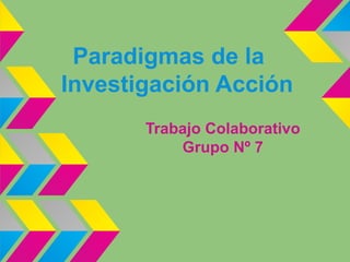 Paradigmas de la
Investigación Acción
Trabajo Colaborativo
Grupo Nº 7

 
