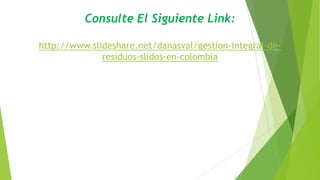 Consulte El Siguiente Link:
http://www.slideshare.net/danasval/gestion-integral-deresiduos-slidos-en-colombia

 