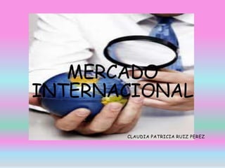 MERCADO
INTERNACIONAL
CLAUDIA PATRICIA RUIZ PEREZ
 