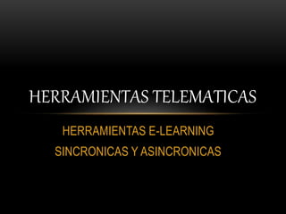 HERRAMIENTAS E-LEARNING
SINCRONICAS Y ASINCRONICAS
HERRAMIENTAS TELEMATICAS
 