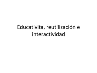 Educativita, reutilización e 
interactividad 
 