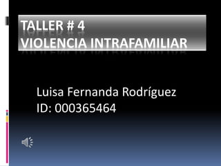 TALLER # 4
VIOLENCIA INTRAFAMILIAR
Luisa Fernanda Rodríguez
ID: 000365464
 