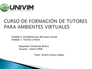 Unidad 3. Competencias del tutor virtual
Unidad 1. Tutoría y Foros
Alejandro Contreras Rivera
Usuario : tutor15468
Tutor: Arturo Castro López
 