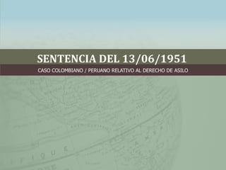 SENTENCIA DEL 13/06/1951
CASO COLOMBIANO / PERUANO RELATIVO AL DERECHO DE ASILO
 