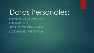 Datos Personales:
NOMBRE: DEIVIS ARMIJOS
CIUDAD: LOJA
ÁREA: GEOLOGÍA Y MINAS
MODALIDAD: PRESENCIAL
 