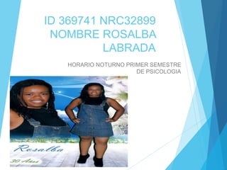 ID 369741 NRC32899
NOMBRE ROSALBA
LABRADA
HORARIO NOTURNO PRIMER SEMESTRE
DE PSICOLOGIA
 