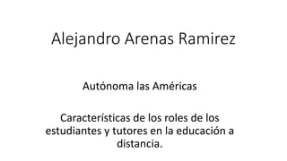 Alejandro Arenas Ramirez
Autónoma las Américas
Características de los roles de los
estudiantes y tutores en la educación a
distancia.
 