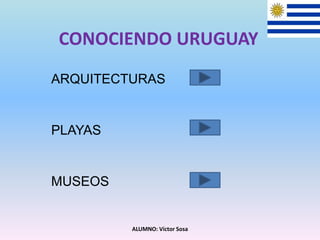 CONOCIENDO URUGUAY
ARQUITECTURAS
PLAYAS
MUSEOS
ALUMNO: Víctor Sosa
 