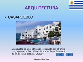 ARQUITECTURA
• CASAPUEBLO
ALUMNO: Víctor Sosa
Casapueblo es una edificación construida por el artista
uruguayo Carlos Páez Vilaró ubicada en Punta Ballena, a
13 km de Punta del Este, Uruguay
 