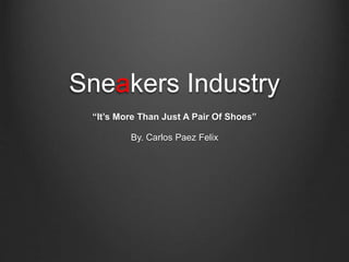 Sneakers Industry
“It’s More Than Just A Pair Of Shoes”
By. Carlos Paez Felix
 