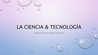 LA CIENCIA & TECNOLOGÍA
YULIANA BELTRÁN MEDINA
 