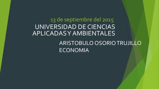 13 de septiembre del 2015
UNIVERSIDAD DE CIENCIAS
APLICADASY AMBIENTALES
ARISTOBULO OSORIOTRUJILLO
ECONOMIA
 