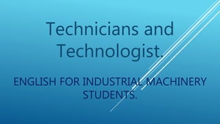 ENGLISH FOR INDUSTRIAL MACHINERY
STUDENTS.
Technicians and
Technologist.
 