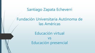 Santiago Zapata Echeverri
Fundación Universitaria Autónoma de
las Américas
Educación virtual
vs
Educación presencial
 