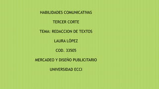 HABILIDADES COMUNICATIVAS
TERCER CORTE
TEMA: REDACCION DE TEXTOS
LAURA LÓPEZ
COD. 33505
MERCADEO Y DISEÑO PUBLICITARIO
UNIVERSIDAD ECCI
 